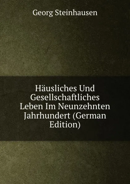 Обложка книги Hausliches Und Gesellschaftliches Leben Im Neunzehnten Jahrhundert (German Edition), Georg Steinhausen