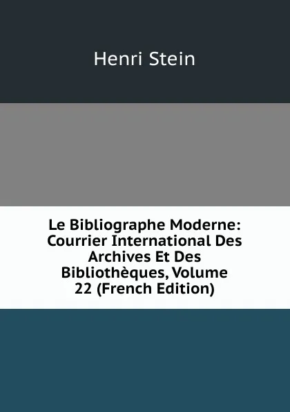 Обложка книги Le Bibliographe Moderne: Courrier International Des Archives Et Des Bibliotheques, Volume 22 (French Edition), Henri Stein