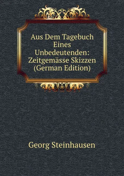 Обложка книги Aus Dem Tagebuch Eines Unbedeutenden: Zeitgemasse Skizzen (German Edition), Georg Steinhausen