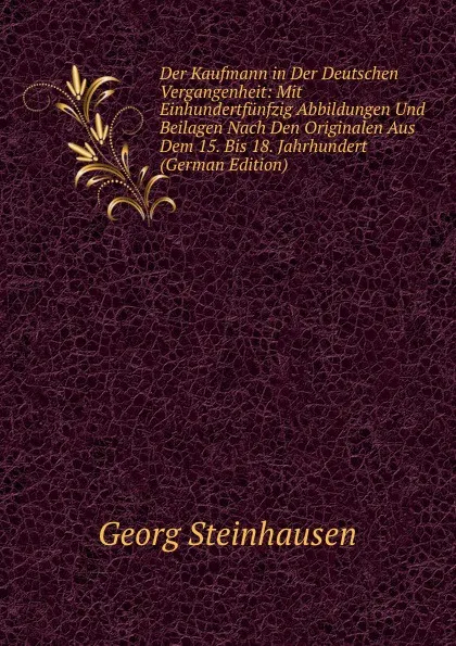 Обложка книги Der Kaufmann in Der Deutschen Vergangenheit: Mit Einhundertfunfzig Abbildungen Und Beilagen Nach Den Originalen Aus Dem 15. Bis 18. Jahrhundert (German Edition), Georg Steinhausen