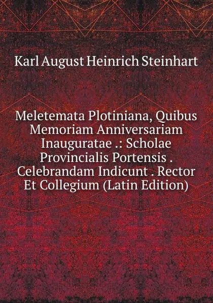 Обложка книги Meletemata Plotiniana, Quibus Memoriam Anniversariam Inauguratae .: Scholae Provincialis Portensis . Celebrandam Indicunt . Rector Et Collegium (Latin Edition), Karl August Heinrich Steinhart