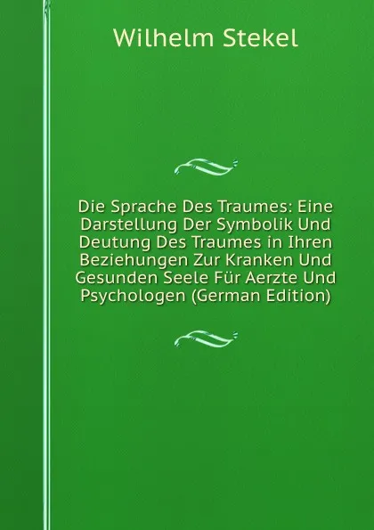 Обложка книги Die Sprache Des Traumes: Eine Darstellung Der Symbolik Und Deutung Des Traumes in Ihren Beziehungen Zur Kranken Und Gesunden Seele Fur Aerzte Und Psychologen (German Edition), Wilhelm Stekel