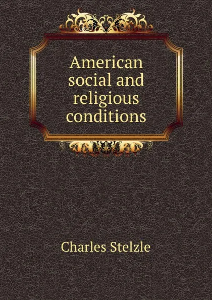 Обложка книги American social and religious conditions, Charles Stelzle