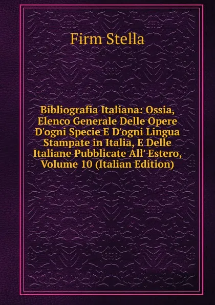 Обложка книги Bibliografia Italiana: Ossia, Elenco Generale Delle Opere D.ogni Specie E D.ogni Lingua Stampate in Italia, E Delle Italiane Pubblicate All. Estero, Volume 10 (Italian Edition), Firm Stella