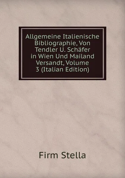 Обложка книги Allgemeine Italienische Bibliographie, Von Tendler U. Schafer in Wien Und Mailand Versandt, Volume 3 (Italian Edition), Firm Stella