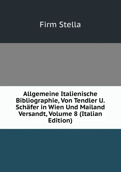 Обложка книги Allgemeine Italienische Bibliographie, Von Tendler U. Schafer in Wien Und Mailand Versandt, Volume 8 (Italian Edition), Firm Stella