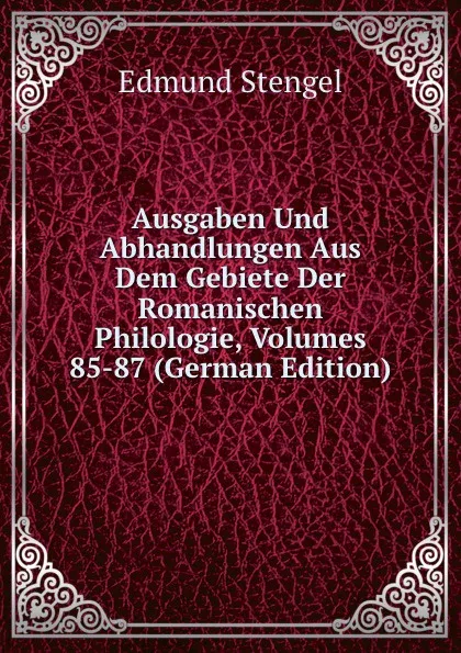 Обложка книги Ausgaben Und Abhandlungen Aus Dem Gebiete Der Romanischen Philologie, Volumes 85-87 (German Edition), Edmund Stengel