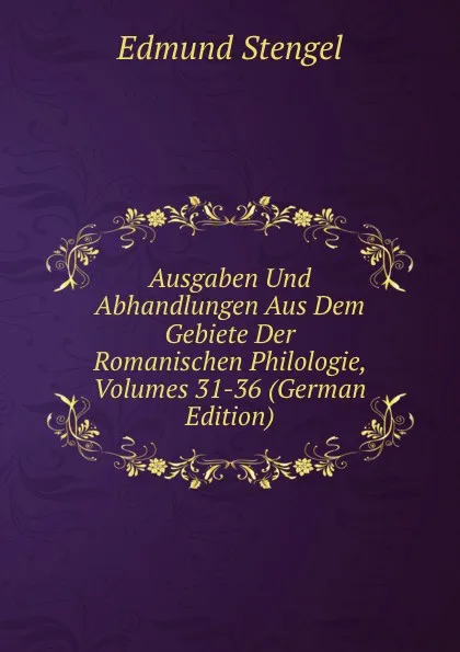 Обложка книги Ausgaben Und Abhandlungen Aus Dem Gebiete Der Romanischen Philologie, Volumes 31-36 (German Edition), Edmund Stengel