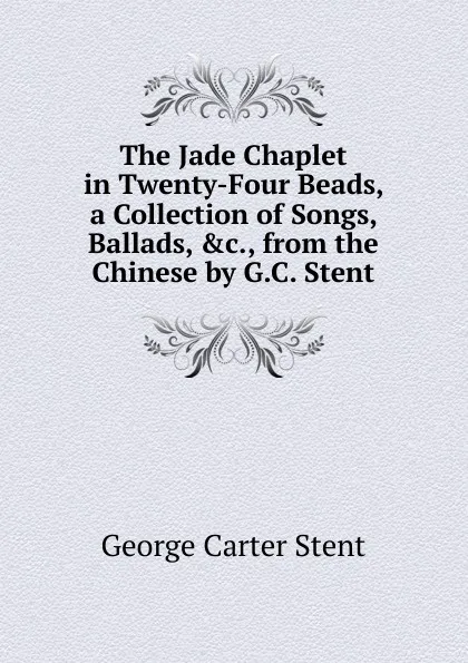 Обложка книги The Jade Chaplet in Twenty-Four Beads, a Collection of Songs, Ballads, .c., from the Chinese by G.C. Stent, George Carter Stent