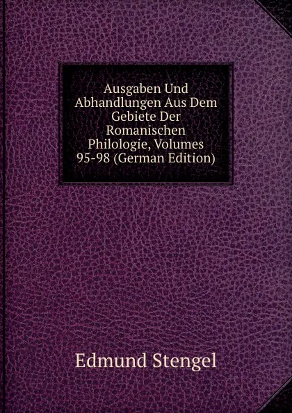 Обложка книги Ausgaben Und Abhandlungen Aus Dem Gebiete Der Romanischen Philologie, Volumes 95-98 (German Edition), Edmund Stengel