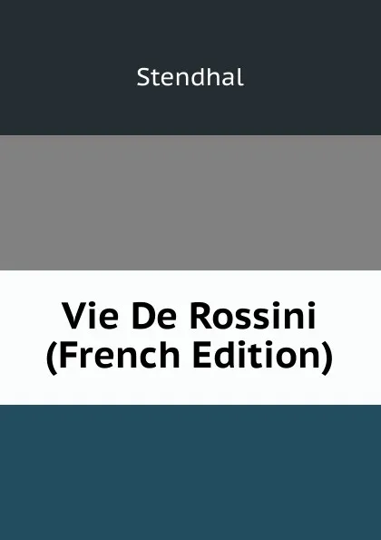 Обложка книги Vie De Rossini (French Edition), Stendhal