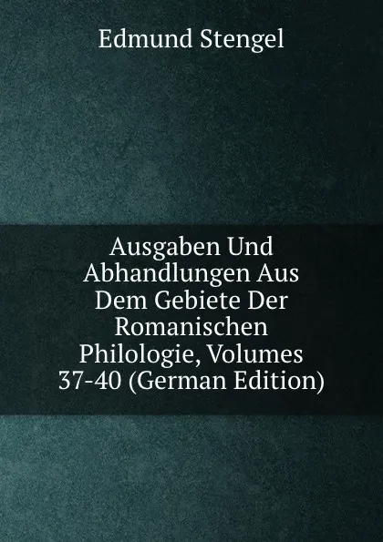 Обложка книги Ausgaben Und Abhandlungen Aus Dem Gebiete Der Romanischen Philologie, Volumes 37-40 (German Edition), Edmund Stengel