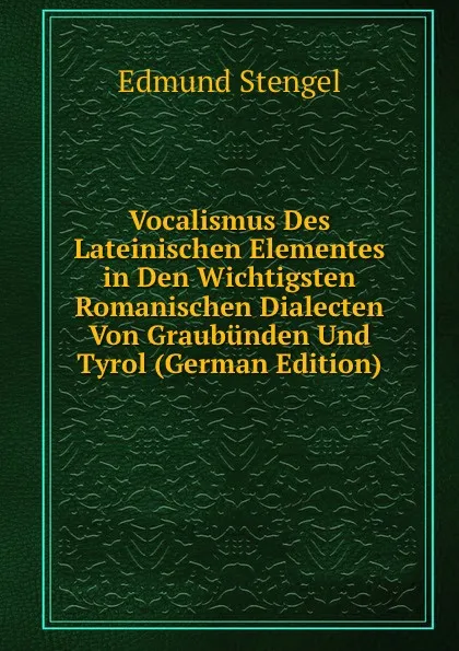 Обложка книги Vocalismus Des Lateinischen Elementes in Den Wichtigsten Romanischen Dialecten Von Graubunden Und Tyrol (German Edition), Edmund Stengel