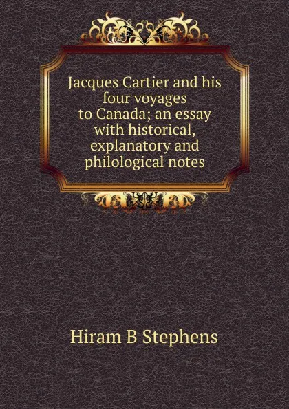 Обложка книги Jacques Cartier and his four voyages to Canada; an essay with historical, explanatory and philological notes, Hiram B Stephens