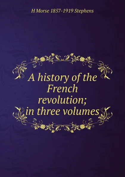 Обложка книги A history of the French revolution; in three volumes, H Morse 1857-1919 Stephens