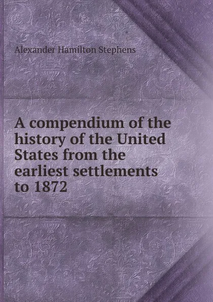 Обложка книги A compendium of the history of the United States from the earliest settlements to 1872, Alexander Hamilton Stephens