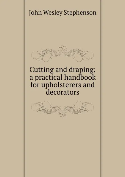 Обложка книги Cutting and draping; a practical handbook for upholsterers and decorators, John Wesley Stephenson