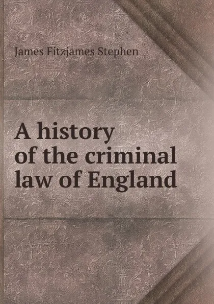 Обложка книги A history of the criminal law of England. Volume 1, Stephen James Fitzjames