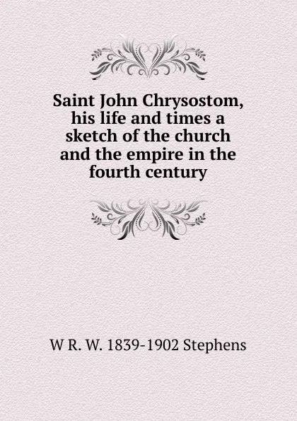 Обложка книги Saint John Chrysostom, his life and times a sketch of the church and the empire in the fourth century, W R. W. 1839-1902 Stephens