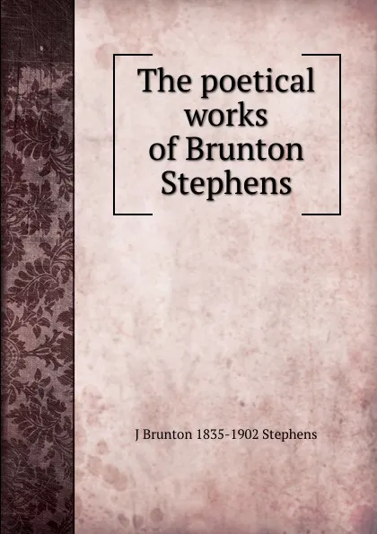 Обложка книги The poetical works of Brunton Stephens, J Brunton 1835-1902 Stephens