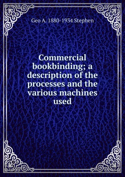 Обложка книги Commercial bookbinding; a description of the processes and the various machines used, Geo A. 1880-1934 Stephen