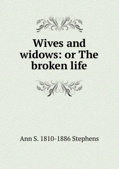 Обложка книги Wives and widows: or The broken life, Ann S. 1810-1886 Stephens