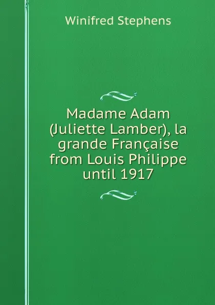 Обложка книги Madame Adam (Juliette Lamber), la grande Francaise from Louis Philippe until 1917, Winifred Stephens