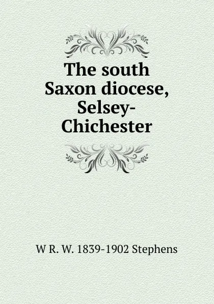 Обложка книги The south Saxon diocese, Selsey-Chichester, W R. W. 1839-1902 Stephens