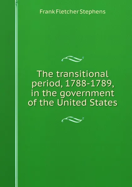 Обложка книги The transitional period, 1788-1789, in the government of the United States, Frank Fletcher Stephens