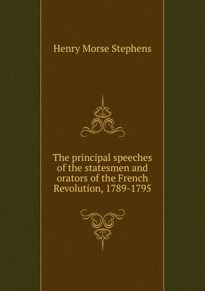 Обложка книги The principal speeches of the statesmen and orators of the French Revolution, 1789-1795, H. Morse Stephens