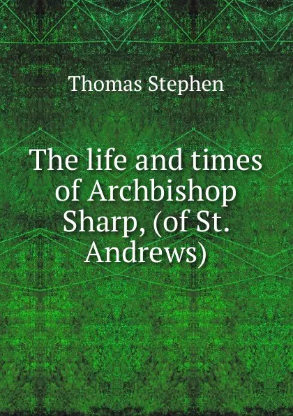 Обложка книги The life and times of Archbishop Sharp, (of St. Andrews), Thomas Stephen