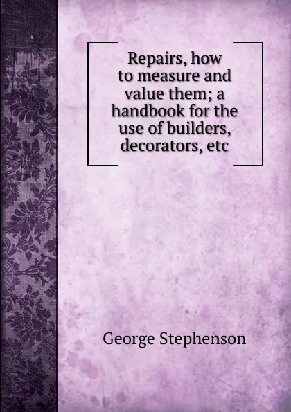 Обложка книги Repairs, how to measure and value them; a handbook for the use of builders, decorators, etc, George Stephenson