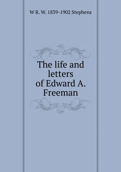 Обложка книги The life and letters of Edward A. Freeman, W R. W. 1839-1902 Stephens