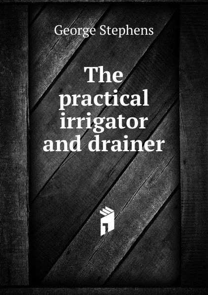 Обложка книги The practical irrigator and drainer, George Stephens