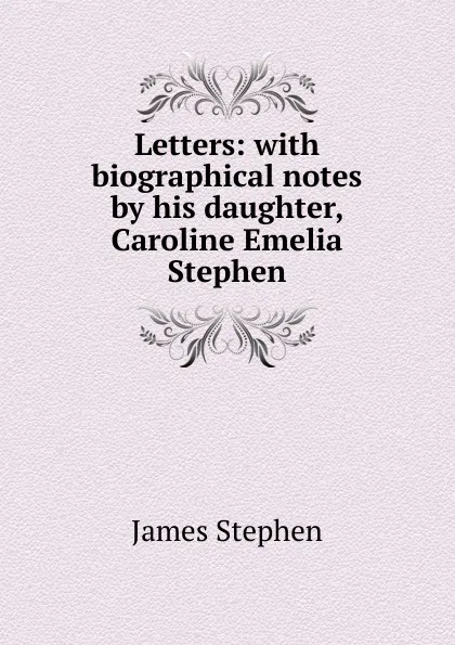 Обложка книги Letters: with biographical notes by his daughter, Caroline Emelia Stephen, James Stephen