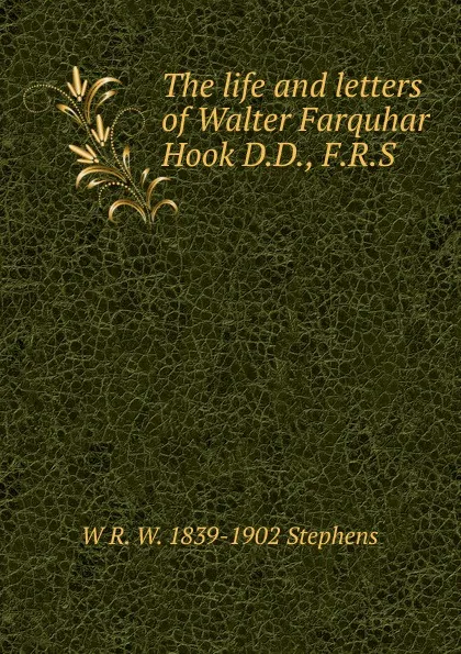 Обложка книги The life and letters of Walter Farquhar Hook D.D., F.R.S, W R. W. 1839-1902 Stephens