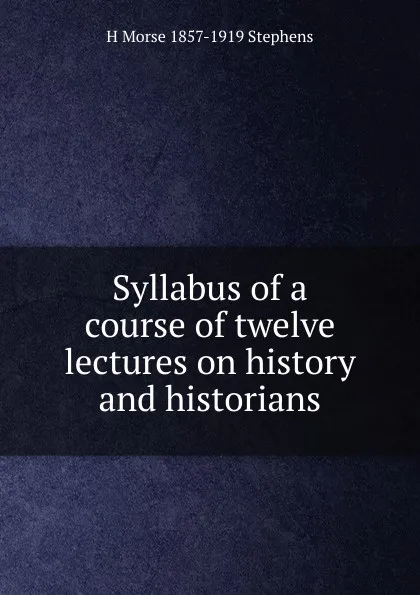 Обложка книги Syllabus of a course of twelve lectures on history and historians, H Morse 1857-1919 Stephens