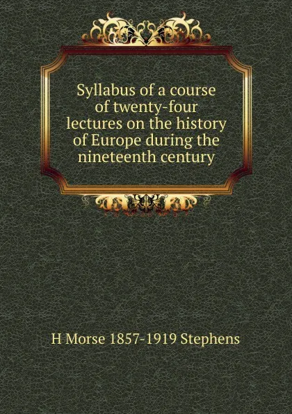 Обложка книги Syllabus of a course of twenty-four lectures on the history of Europe during the nineteenth century, H Morse 1857-1919 Stephens