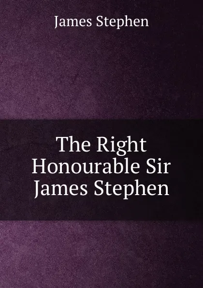 Обложка книги The Right Honourable Sir James Stephen, James Stephen