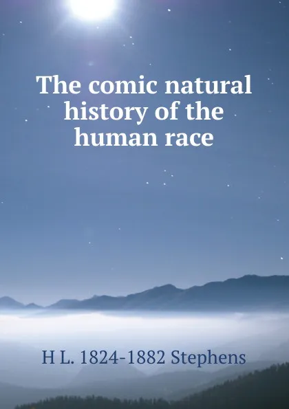 Обложка книги The comic natural history of the human race, H L. 1824-1882 Stephens