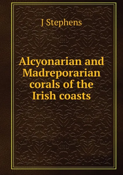 Обложка книги Alcyonarian and Madreporarian corals of the Irish coasts, J Stephens