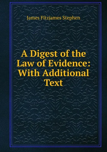 Обложка книги A Digest of the Law of Evidence: With Additional Text, Stephen James Fitzjames