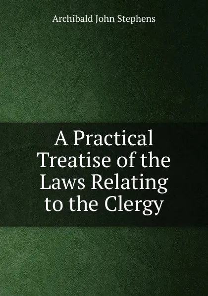 Обложка книги A Practical Treatise of the Laws Relating to the Clergy, Archibald John Stephens