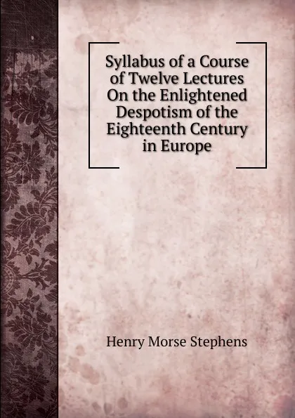 Обложка книги Syllabus of a Course of Twelve Lectures On the Enlightened Despotism of the Eighteenth Century in Europe, H. Morse Stephens