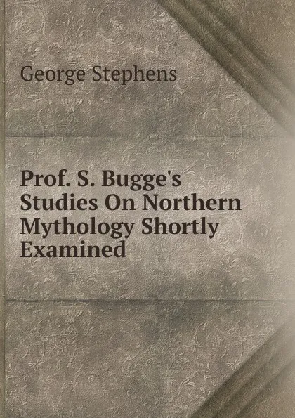 Обложка книги Prof. S. Bugge.s Studies On Northern Mythology Shortly Examined, George Stephens