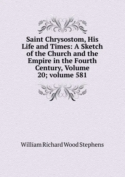 Обложка книги Saint Chrysostom, His Life and Times: A Sketch of the Church and the Empire in the Fourth Century, Volume 20;.volume 581, William Richard Wood Stephens