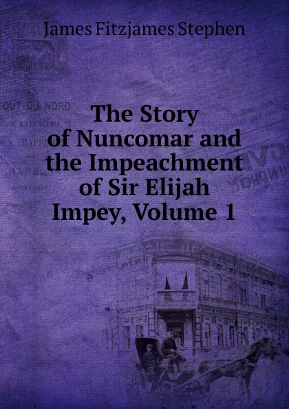 Обложка книги The Story of Nuncomar and the Impeachment of Sir Elijah Impey, Volume 1, Stephen James Fitzjames