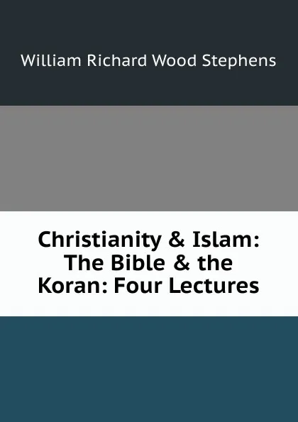 Обложка книги Christianity . Islam: The Bible . the Koran: Four Lectures, William Richard Wood Stephens