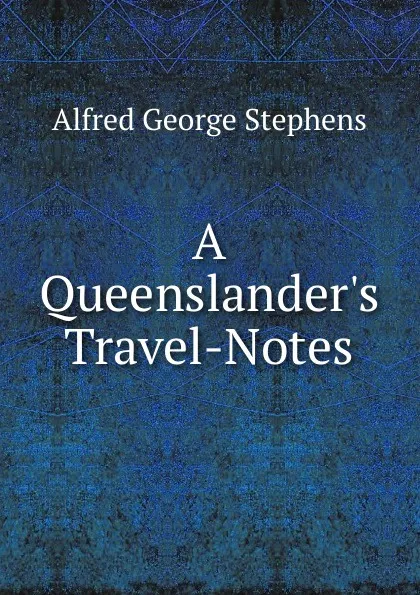 Обложка книги A Queenslander.s Travel-Notes, Alfred George Stephens