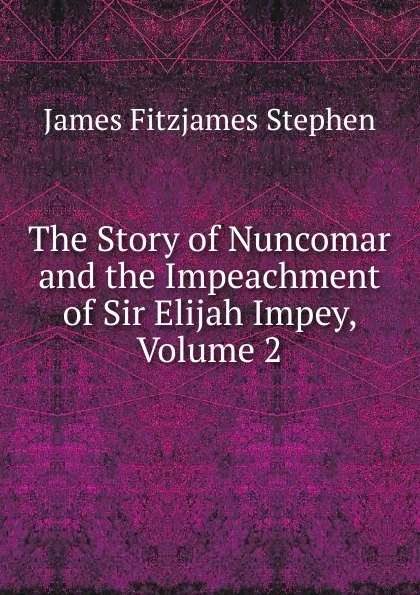 Обложка книги The Story of Nuncomar and the Impeachment of Sir Elijah Impey, Volume 2, Stephen James Fitzjames
